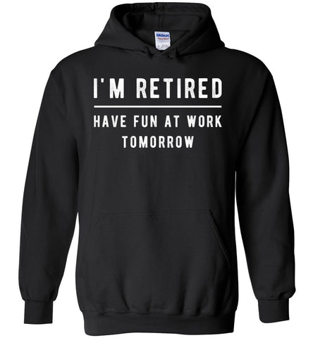 I'm Retired Have Fun At Work Tomorrow - Retirement Hoodie