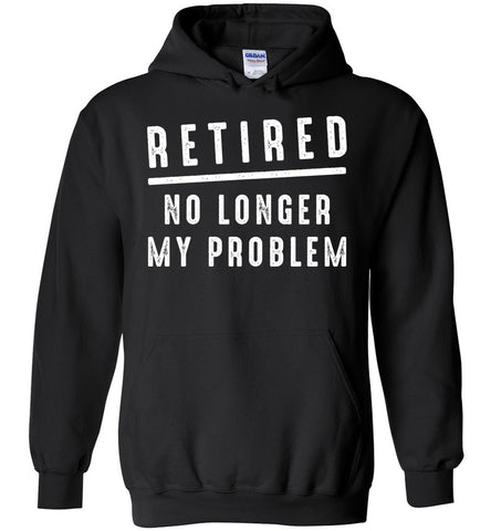 Retired No Longer My Problem - Retirement Hoodie