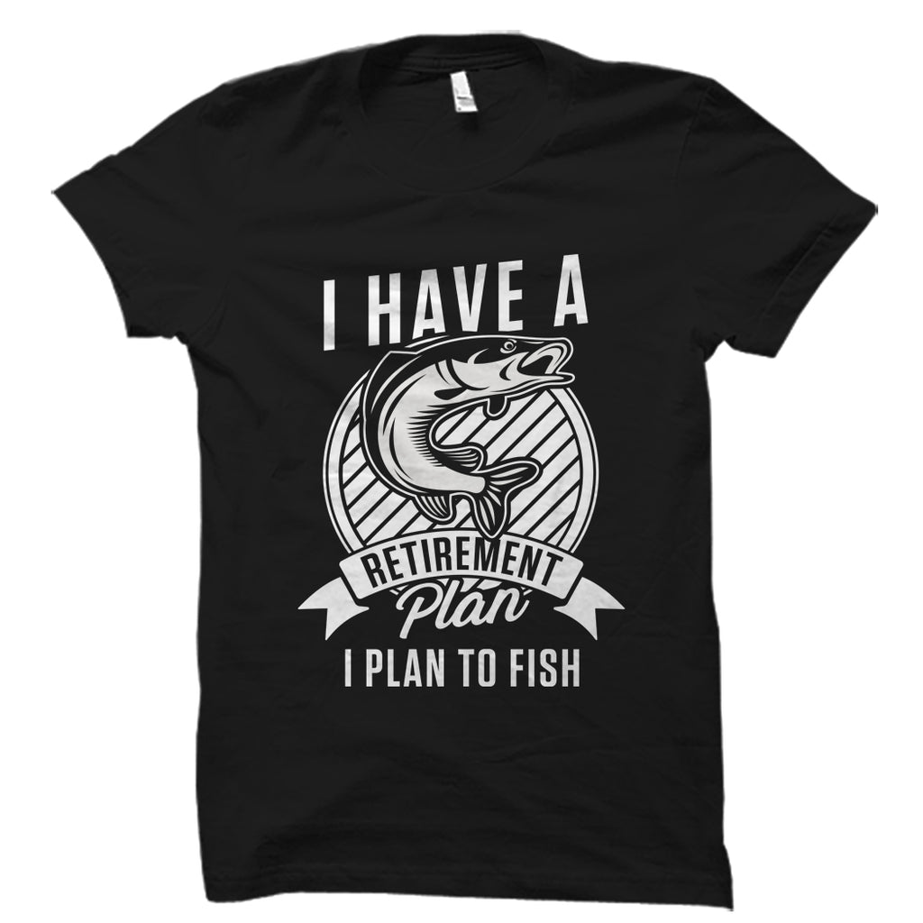 I Have A Retirement Plan. I Plan To Fish Shirt