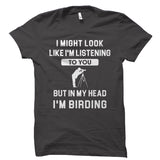 I Might Look Like I'm Listening To You But I'm Birding Shirt