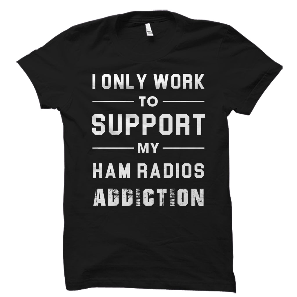 I Only Work To Support My Ham Radios Addiction Shirt
