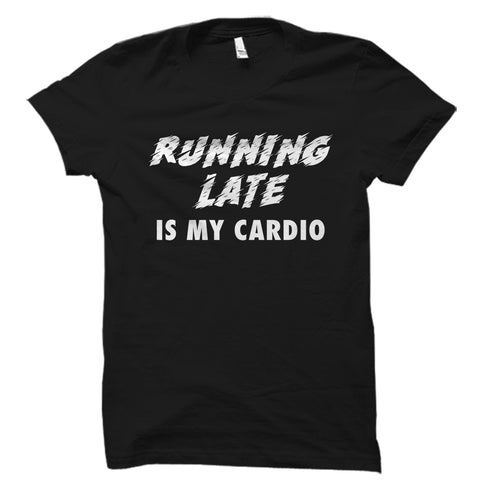 Running Late Is My Cardio Shirt