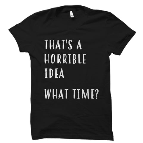 That's A Horrible Idea. What Time? Shirt