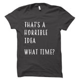 That's A Horrible Idea. What Time? Shirt