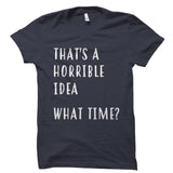 That's A Horrible Idea. What Time? Shirt