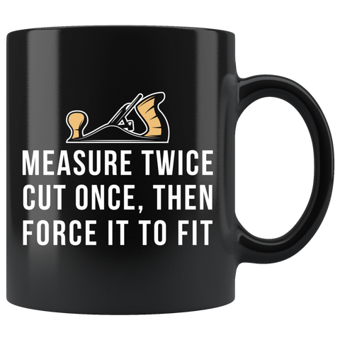Measure Twice Cut Once Then Force It To Fit 11oz Black Mug