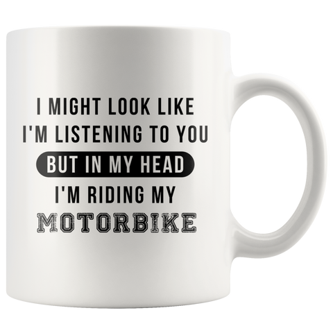 I Might Look Like I'm Listening To You But In My Head I'm Riding My Motorbike 11oz White Mug