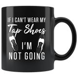 If I Can't Wear My Tap Shoes I'm Not Going 11oz Black Mug
