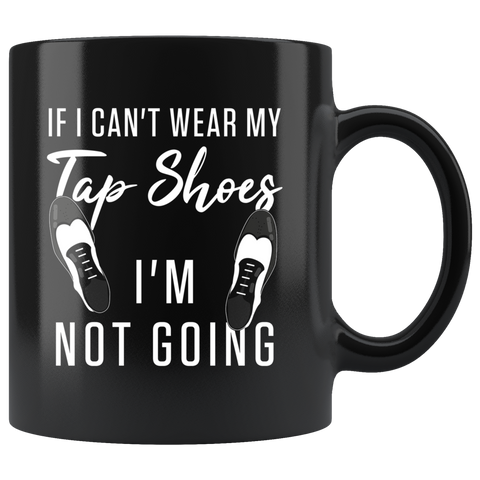 If I Can't Wear My Tap Shoes I'm Not Going 11oz Black Mug
