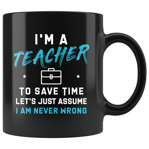 I'm A Teacher To Save Time Let's Just Assume I Am Never Wrong 11oz Black Mug