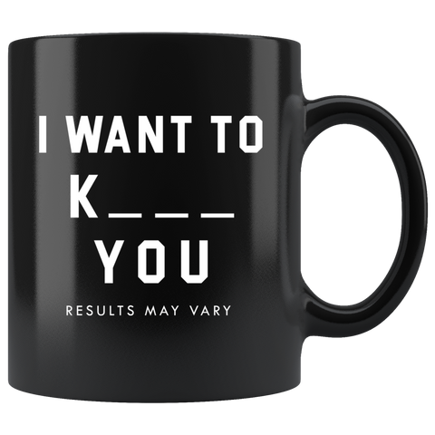 I Want To K_ _ _ You Results May Vary 11oz Black Mug