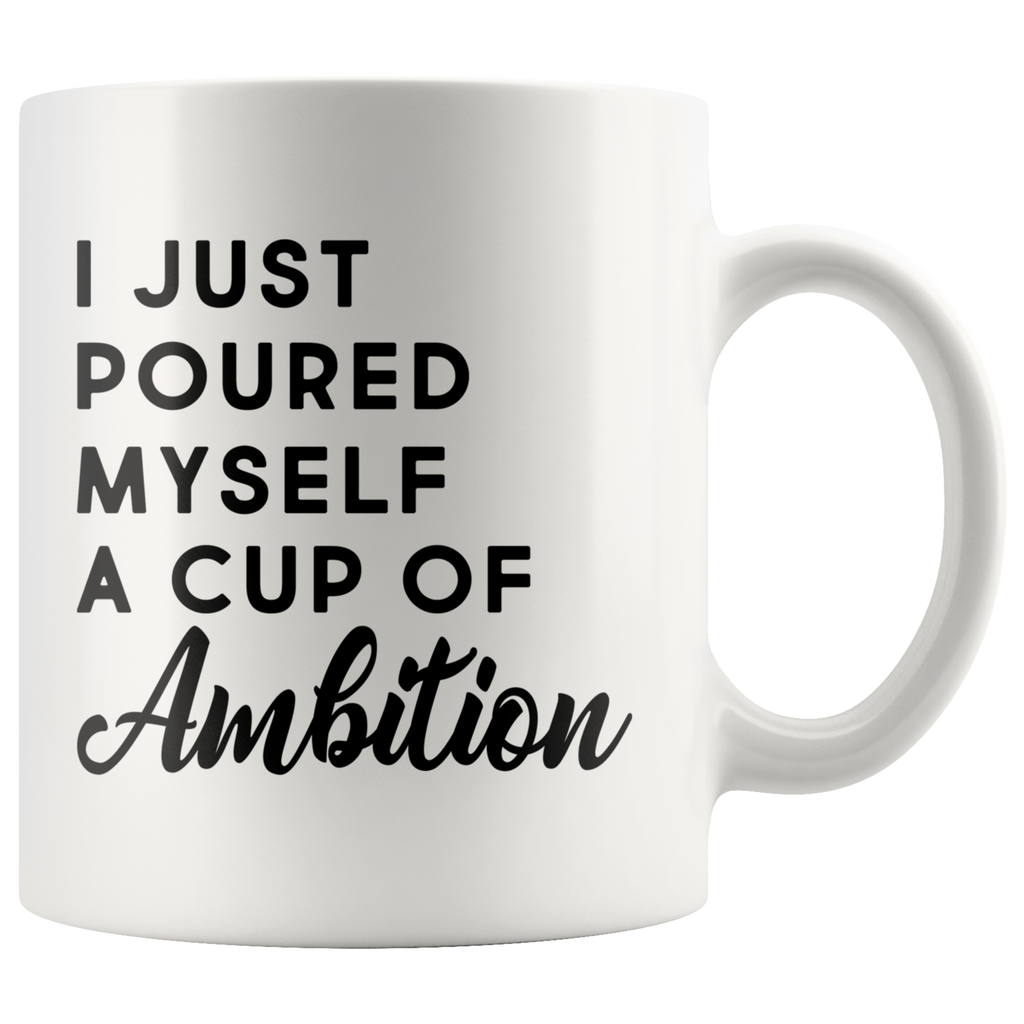 I Just Poured Myself A Cup Of Ambition 11oz White Mug