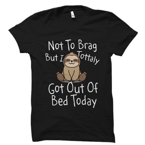 Not to Brag But I Totally Got Out of Bed Today - Funny Sloth Shirt