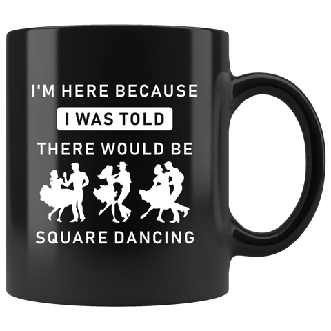 I'm Here Because I Was Told There Would Be Square Dancing 11oz Black Mug