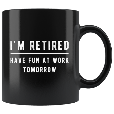 I'm Retired Have Fun At Work Tomorrow 11oz Black Mug